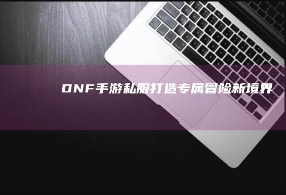 DNF手游私服：打造专属冒险新境界