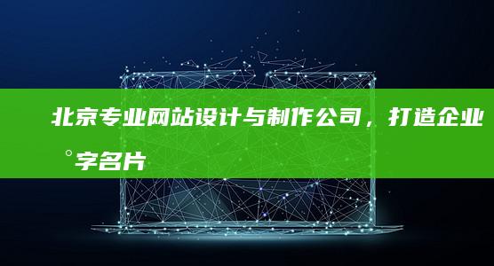 北京专业网站设计与制作公司，打造企业数字名片全案服务商